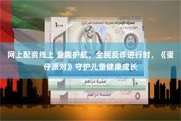 网上配资线上 童趣护航，全民反诈进行时，《蛋仔派对》守护儿童健康成长