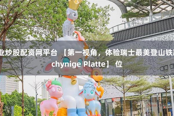 专业炒股配资网平台 【第一视角，体验瑞士最美登山铁路Schynige Platte】 位