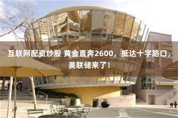 互联网配资炒股 黄金直奔2600，抵达十字路口，美联储来了！
