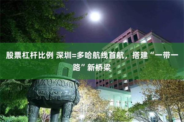 股票杠杆比例 深圳=多哈航线首航，搭建“一带一路”新桥梁