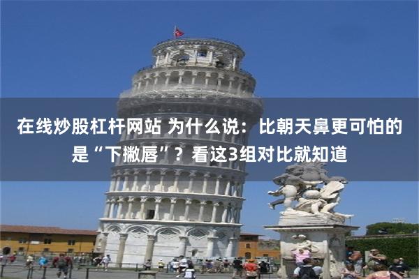 在线炒股杠杆网站 为什么说：比朝天鼻更可怕的是“下撇唇”？看这3组对比就知道