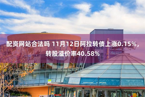 配资网站合法吗 11月12日阿拉转债上涨0.15%，转股溢价率40.58%