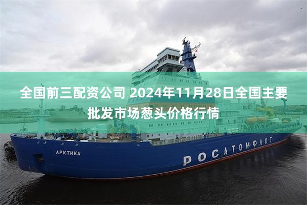 全国前三配资公司 2024年11月28日全国主要批发市场葱头价格行情