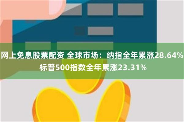 网上免息股票配资 全球市场：纳指全年累涨28.64% 标普500指数全年累涨23.31%