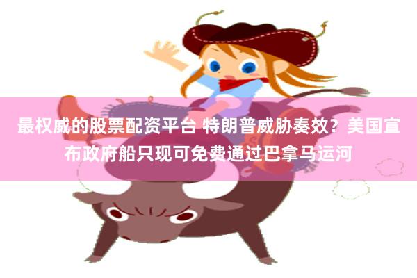 最权威的股票配资平台 特朗普威胁奏效？美国宣布政府船只现可免费通过巴拿马运河