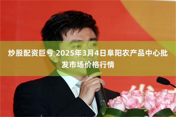 炒股配资巨亏 2025年3月4日阜阳农产品中心批发市场价格行情