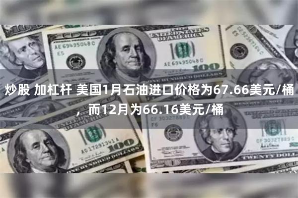炒股 加杠杆 美国1月石油进口价格为67.66美元/桶，而12月为66.16美元/桶