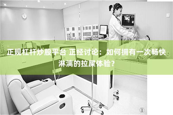 正规杠杆炒股平台 正经讨论：如何拥有一次畅快淋漓的拉屎体验？
