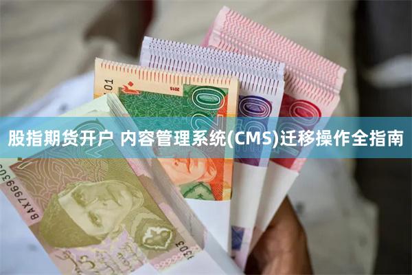 股指期货开户 内容管理系统(CMS)迁移操作全指南