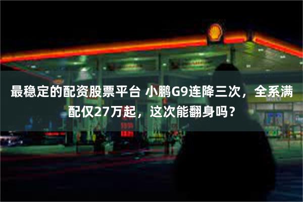 最稳定的配资股票平台 小鹏G9连降三次，全系满配仅27万起，这次能翻身吗？