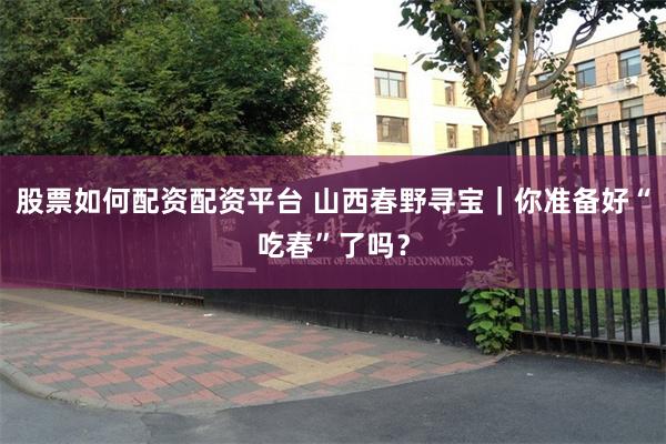 股票如何配资配资平台 山西春野寻宝｜你准备好“吃春”了吗？