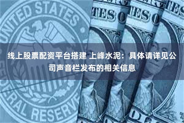 线上股票配资平台搭建 上峰水泥：具体请详见公司声音栏发布的相关信息