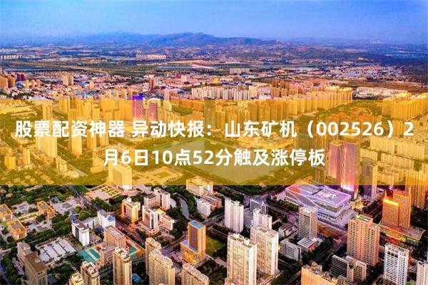 股票配资神器 异动快报：山东矿机（002526）2月6日10点52分触及涨停板