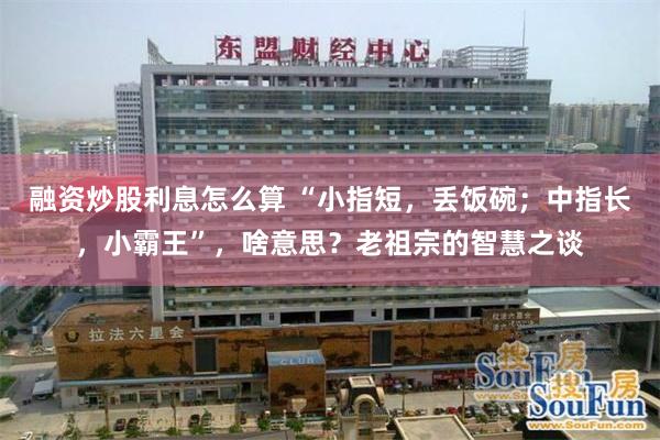 融资炒股利息怎么算 “小指短，丢饭碗；中指长，小霸王”，啥意思？老祖宗的智慧之谈