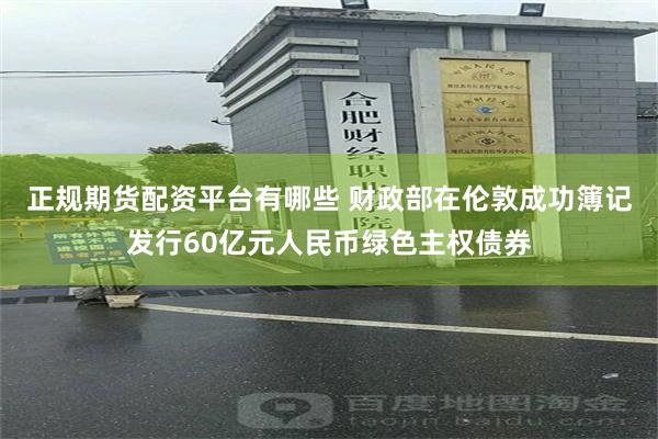 正规期货配资平台有哪些 财政部在伦敦成功簿记发行60亿元人民币绿色主权债券