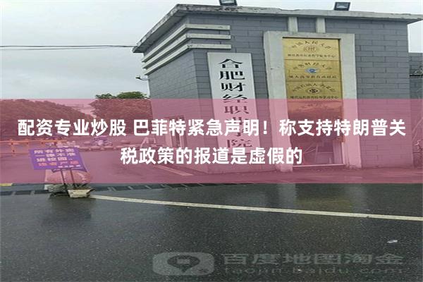 配资专业炒股 巴菲特紧急声明！称支持特朗普关税政策的报道是虚假的