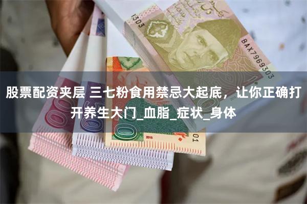 股票配资夹层 三七粉食用禁忌大起底，让你正确打开养生大门_血脂_症状_身体