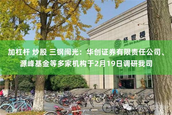 加杠杆 炒股 三钢闽光：华创证券有限责任公司、源峰基金等多家机构于2月19日调研我司