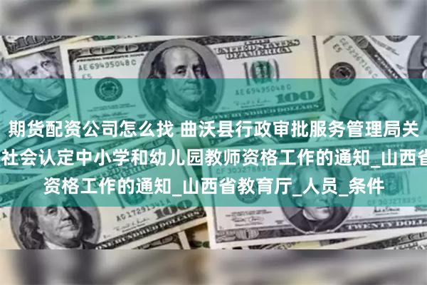 期货配资公司怎么找 曲沃县行政审批服务管理局关于开展2025年面向社会认定中小学和幼儿园教师资格工作的通知_山西省教育厅_人员_条件