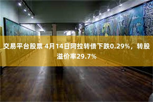 交易平台股票 4月14日阿拉转债下跌0.29%，转股溢价率29.7%
