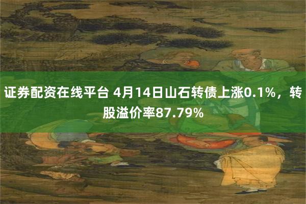 证券配资在线平台 4月14日山石转债上涨0.1%，转股溢价率87.79%