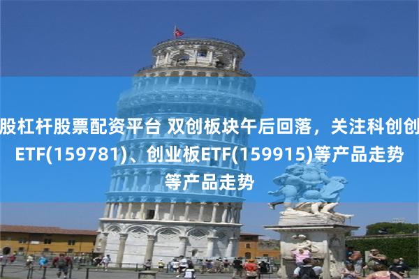炒股杠杆股票配资平台 双创板块午后回落，关注科创创业ETF(159781)、创业板ETF(159915)等产品走势