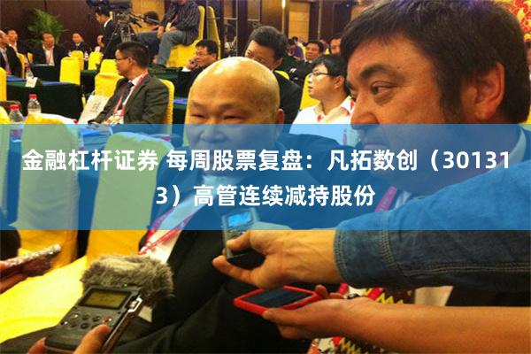 金融杠杆证券 每周股票复盘：凡拓数创（301313）高管连续减持股份