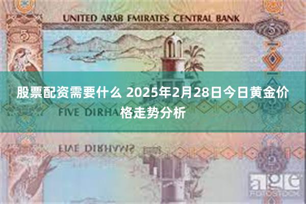 股票配资需要什么 2025年2月28日今日黄金价格走势分析