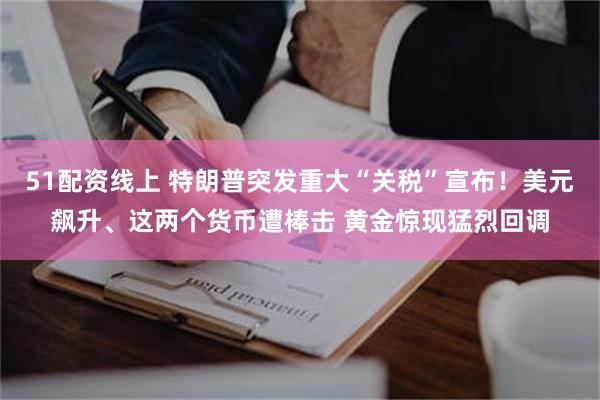 51配资线上 特朗普突发重大“关税”宣布！美元飙升、这两个货币遭棒击 黄金惊现猛烈回调