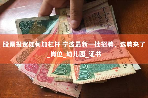 股票投资如何加杠杆 宁波最新一批招聘、选聘来了_岗位_幼儿园_证书