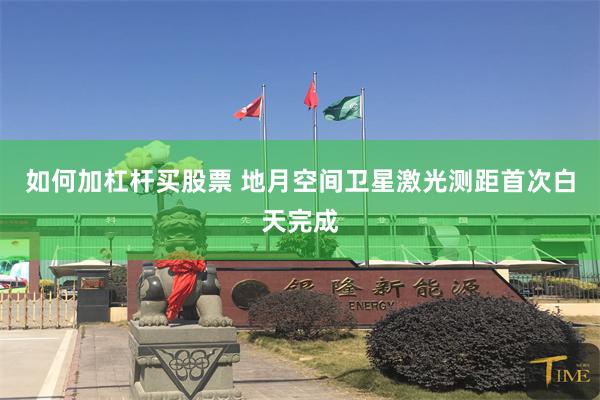 如何加杠杆买股票 地月空间卫星激光测距首次白天完成