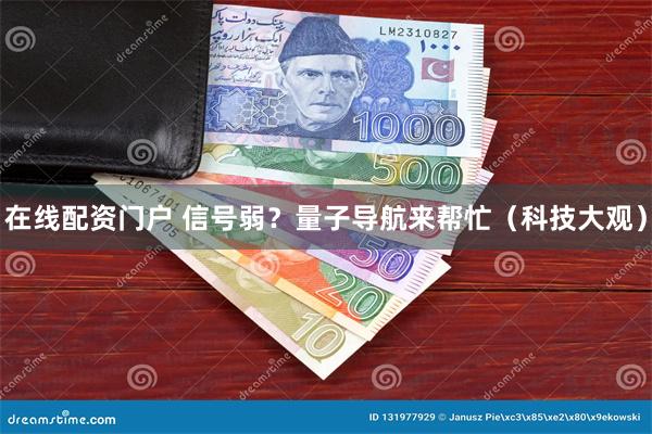 在线配资门户 信号弱？量子导航来帮忙（科技大观）