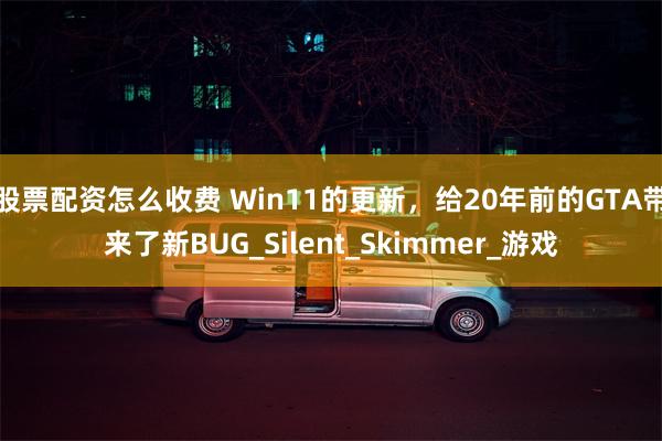 股票配资怎么收费 Win11的更新，给20年前的GTA带来了新BUG_Silent_Skimmer_游戏