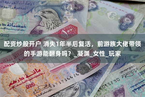 配资炒股开户 消失1年半后复活，前游族大佬带领的手游能翻身吗？_凝渊_女性_玩家
