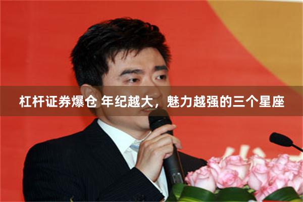 杠杆证券爆仓 年纪越大，魅力越强的三个星座