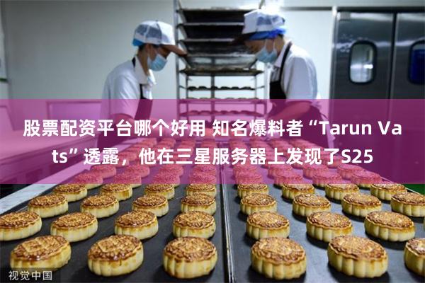 股票配资平台哪个好用 知名爆料者“Tarun Vats”透露，他在三星服务器上发现了S25