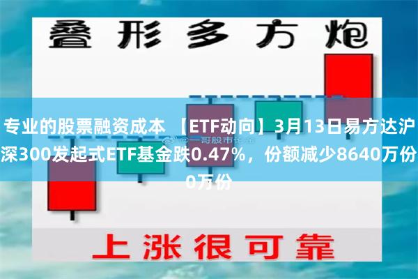 专业的股票融资成本 【ETF动向】3月13日易方达沪深300发起式ETF基金跌0.47%，份额减少8640万份