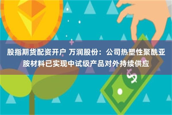 股指期货配资开户 万润股份：公司热塑性聚酰亚胺材料已实现中试级产品对外持续供应