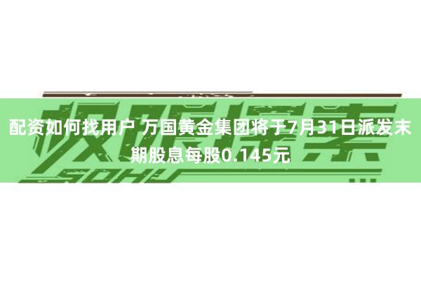 配资如何找用户 万国黄金集团将于7月31日派发末期股息每股0.145元