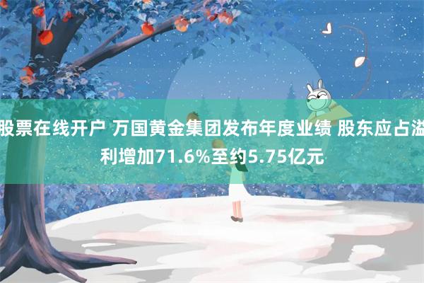 股票在线开户 万国黄金集团发布年度业绩 股东应占溢利增加71.6%至约5.75亿元