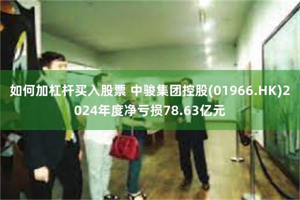 如何加杠杆买入股票 中骏集团控股(01966.HK)2024年度净亏损78.63亿元