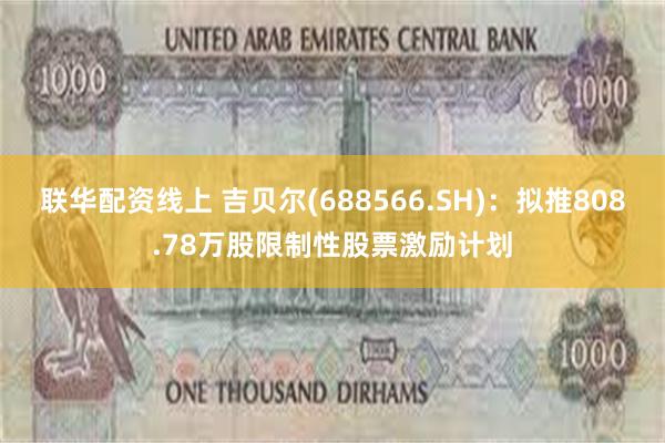 联华配资线上 吉贝尔(688566.SH)：拟推808.78万股限制性股票激励计划