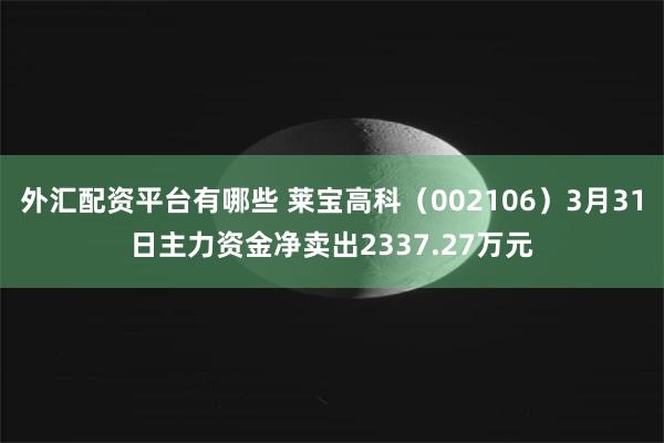 外汇配资平台有哪些 莱宝高科（002106）3月31日主力资金净卖出2337.27万元