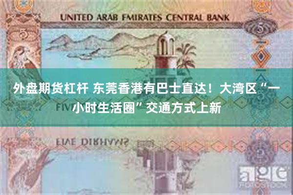 外盘期货杠杆 东莞香港有巴士直达！大湾区“一小时生活圈”交通方式上新