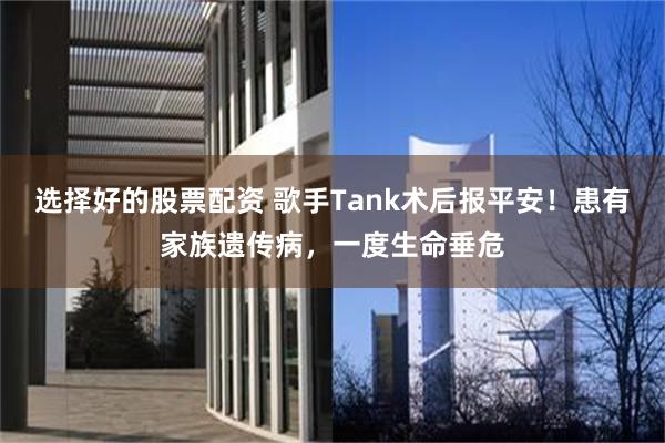 选择好的股票配资 歌手Tank术后报平安！患有家族遗传病，一度生命垂危
