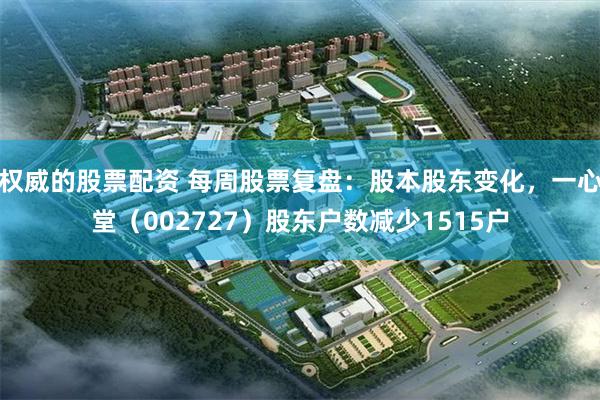 权威的股票配资 每周股票复盘：股本股东变化，一心堂（002727）股东户数减少1515户