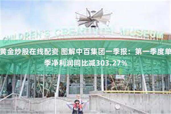 黄金炒股在线配资 图解中百集团一季报：第一季度单季净利润同比减303.27%