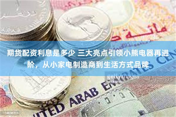 期货配资利息是多少 三大亮点引领小熊电器再进阶，从小家电制造商到生活方式品牌