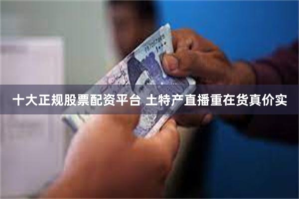 十大正规股票配资平台 土特产直播重在货真价实