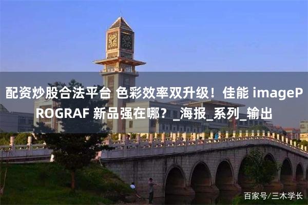 配资炒股合法平台 色彩效率双升级！佳能 imagePROGRAF 新品强在哪？_海报_系列_输出